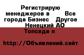 Регистрирую менеджеров в  NL - Все города Бизнес » Другое   . Ненецкий АО,Топседа п.